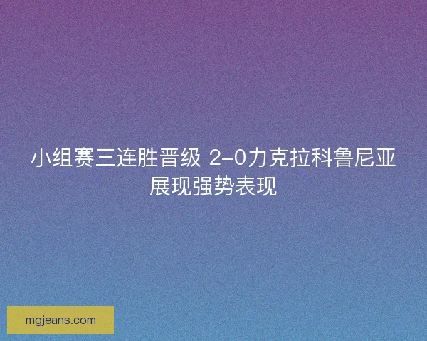 小组赛三连胜晋级 2-0力克拉科鲁尼亚展现强势表现