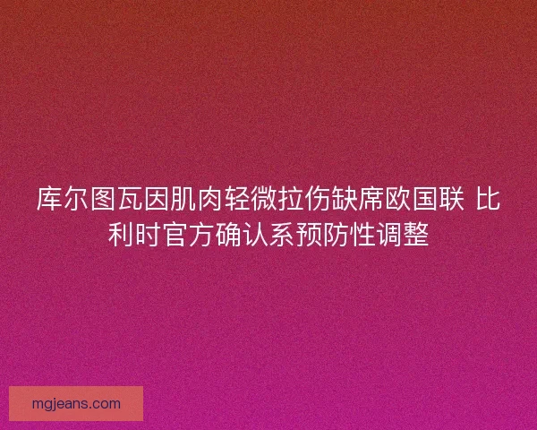 库尔图瓦因肌肉轻微拉伤缺席欧国联 比利时官方确认系预防性调整